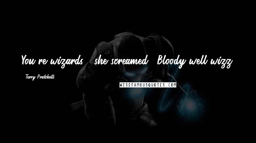 Terry Pratchett Quotes: You're wizards!" she screamed. "Bloody well wizz!