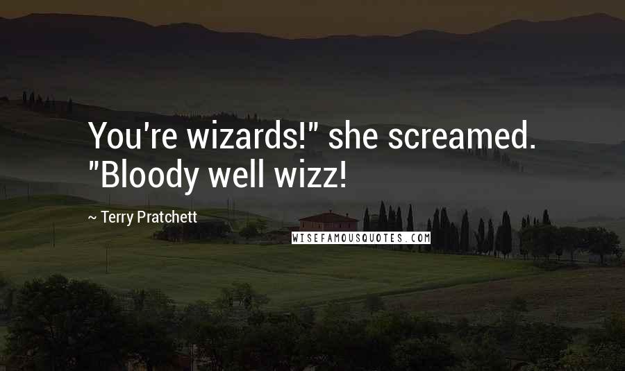 Terry Pratchett Quotes: You're wizards!" she screamed. "Bloody well wizz!