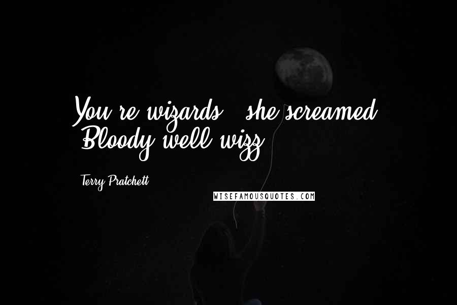 Terry Pratchett Quotes: You're wizards!" she screamed. "Bloody well wizz!