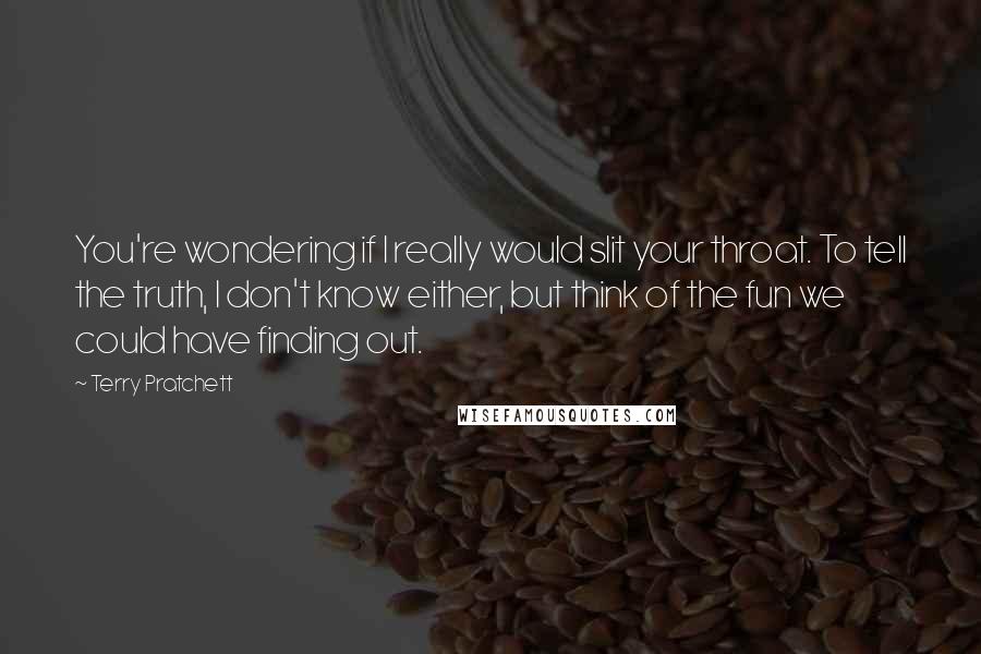 Terry Pratchett Quotes: You're wondering if I really would slit your throat. To tell the truth, I don't know either, but think of the fun we could have finding out.