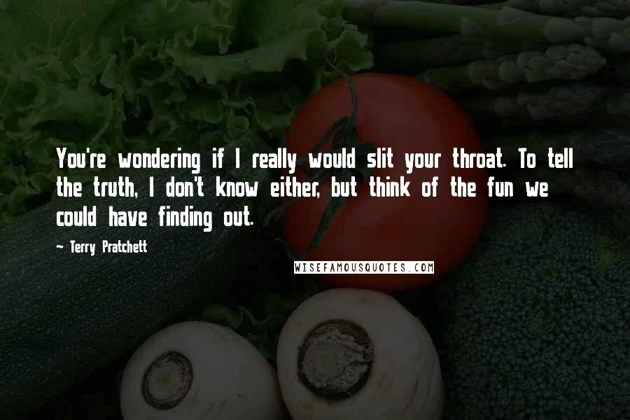 Terry Pratchett Quotes: You're wondering if I really would slit your throat. To tell the truth, I don't know either, but think of the fun we could have finding out.