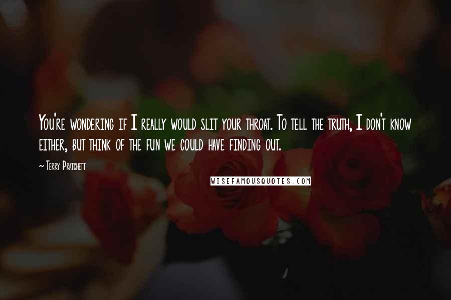 Terry Pratchett Quotes: You're wondering if I really would slit your throat. To tell the truth, I don't know either, but think of the fun we could have finding out.