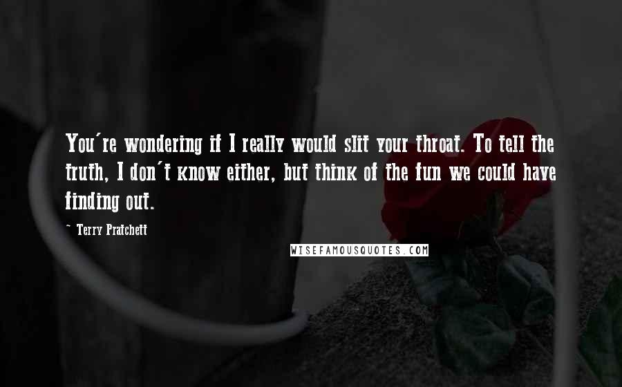 Terry Pratchett Quotes: You're wondering if I really would slit your throat. To tell the truth, I don't know either, but think of the fun we could have finding out.