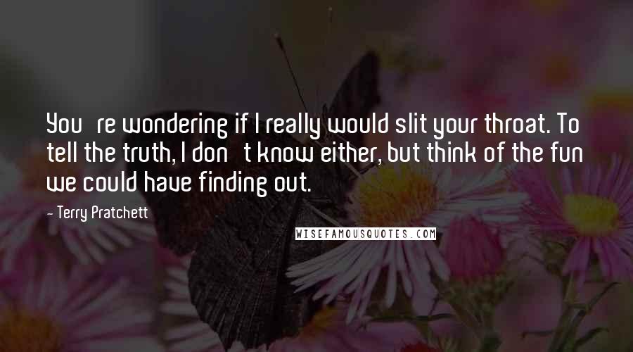 Terry Pratchett Quotes: You're wondering if I really would slit your throat. To tell the truth, I don't know either, but think of the fun we could have finding out.