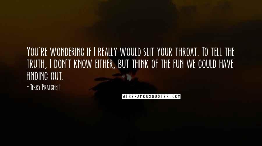 Terry Pratchett Quotes: You're wondering if I really would slit your throat. To tell the truth, I don't know either, but think of the fun we could have finding out.