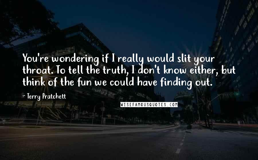 Terry Pratchett Quotes: You're wondering if I really would slit your throat. To tell the truth, I don't know either, but think of the fun we could have finding out.