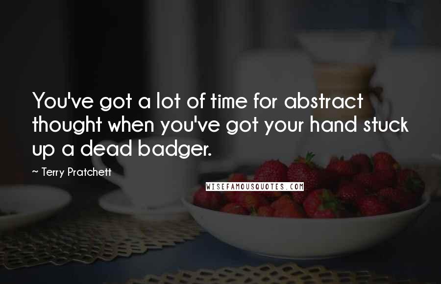 Terry Pratchett Quotes: You've got a lot of time for abstract thought when you've got your hand stuck up a dead badger.