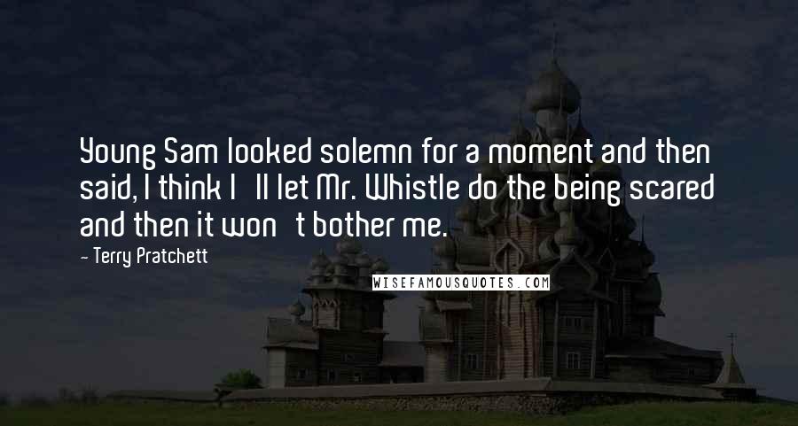 Terry Pratchett Quotes: Young Sam looked solemn for a moment and then said, I think I'll let Mr. Whistle do the being scared and then it won't bother me.