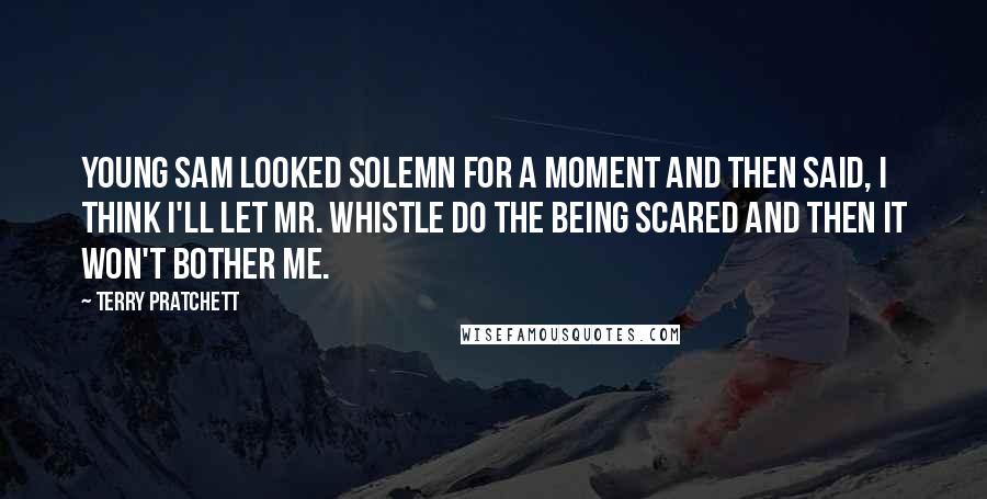 Terry Pratchett Quotes: Young Sam looked solemn for a moment and then said, I think I'll let Mr. Whistle do the being scared and then it won't bother me.