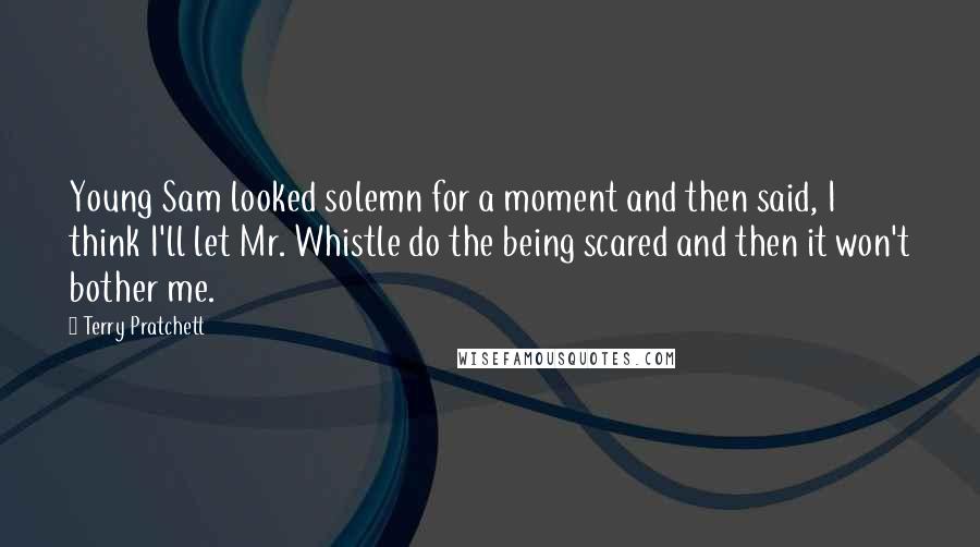 Terry Pratchett Quotes: Young Sam looked solemn for a moment and then said, I think I'll let Mr. Whistle do the being scared and then it won't bother me.