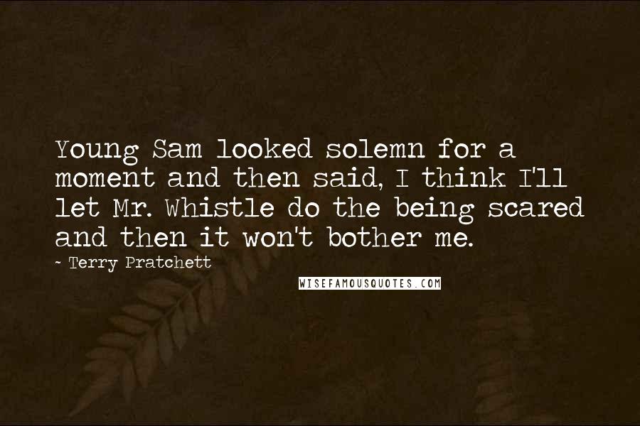 Terry Pratchett Quotes: Young Sam looked solemn for a moment and then said, I think I'll let Mr. Whistle do the being scared and then it won't bother me.