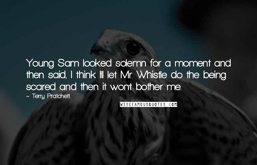 Terry Pratchett Quotes: Young Sam looked solemn for a moment and then said, I think I'll let Mr. Whistle do the being scared and then it won't bother me.