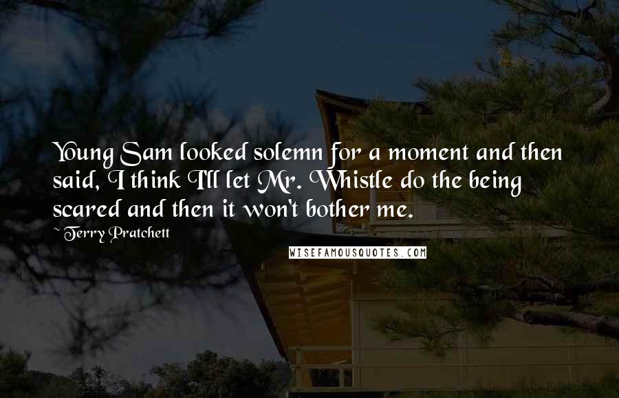 Terry Pratchett Quotes: Young Sam looked solemn for a moment and then said, I think I'll let Mr. Whistle do the being scared and then it won't bother me.