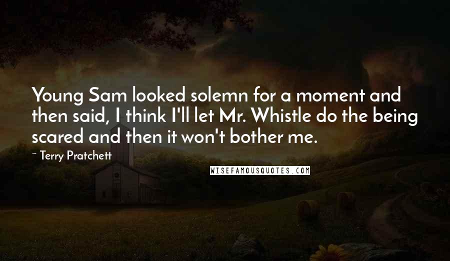 Terry Pratchett Quotes: Young Sam looked solemn for a moment and then said, I think I'll let Mr. Whistle do the being scared and then it won't bother me.