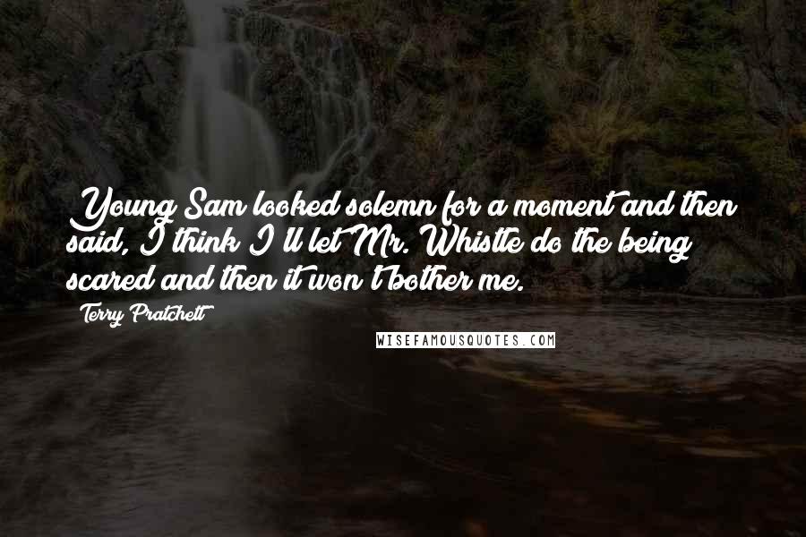 Terry Pratchett Quotes: Young Sam looked solemn for a moment and then said, I think I'll let Mr. Whistle do the being scared and then it won't bother me.