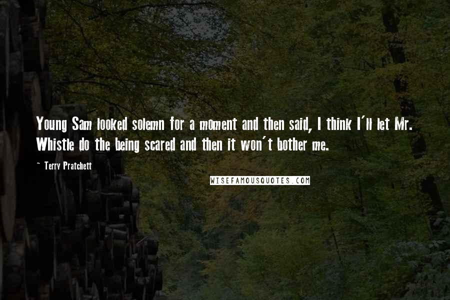 Terry Pratchett Quotes: Young Sam looked solemn for a moment and then said, I think I'll let Mr. Whistle do the being scared and then it won't bother me.