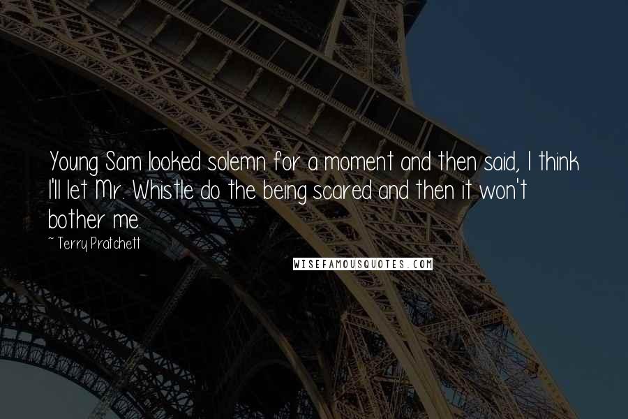 Terry Pratchett Quotes: Young Sam looked solemn for a moment and then said, I think I'll let Mr. Whistle do the being scared and then it won't bother me.
