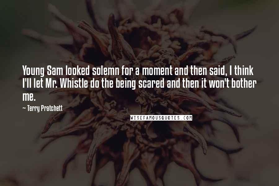 Terry Pratchett Quotes: Young Sam looked solemn for a moment and then said, I think I'll let Mr. Whistle do the being scared and then it won't bother me.