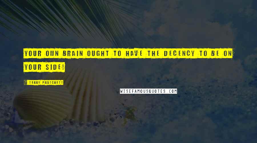 Terry Pratchett Quotes: Your own brain ought to have the decency to be on your side!