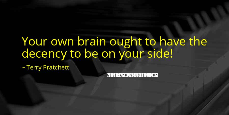 Terry Pratchett Quotes: Your own brain ought to have the decency to be on your side!