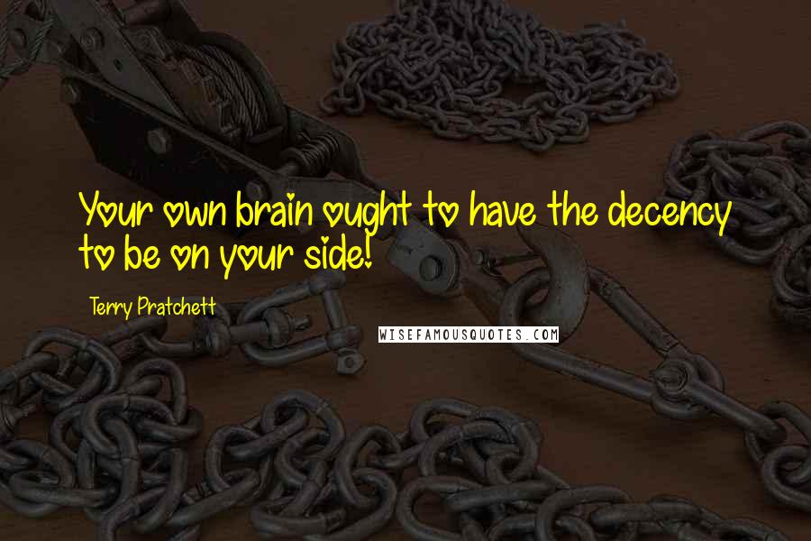 Terry Pratchett Quotes: Your own brain ought to have the decency to be on your side!