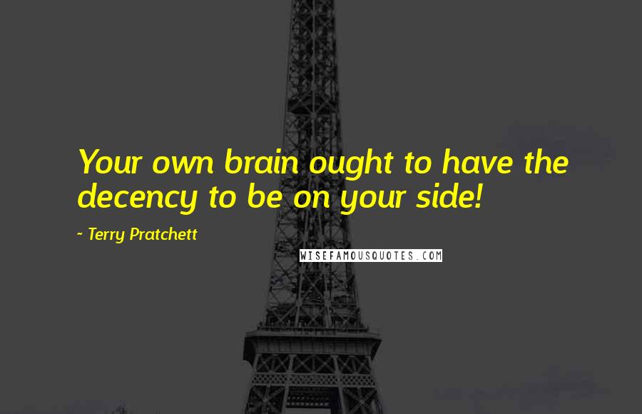 Terry Pratchett Quotes: Your own brain ought to have the decency to be on your side!