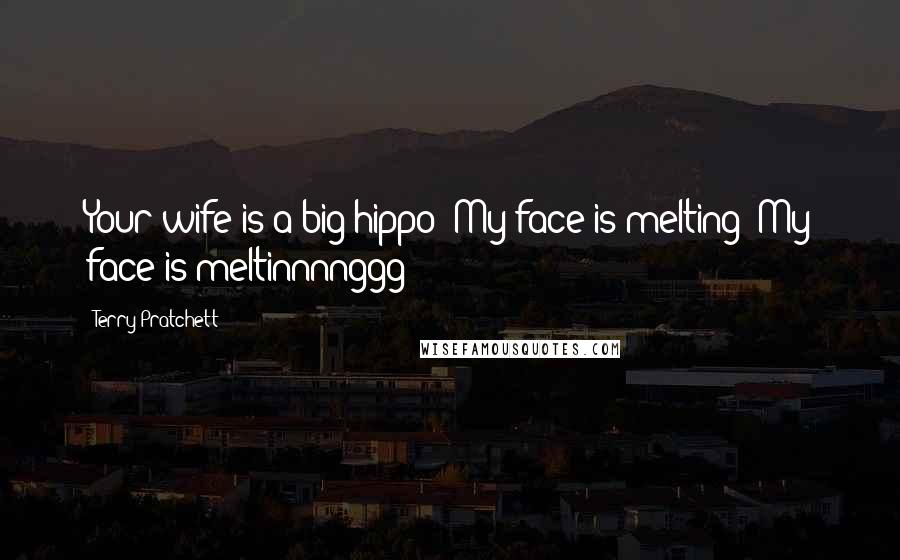 Terry Pratchett Quotes: Your wife is a big hippo! My face is melting! My face is meltinnnnggg!