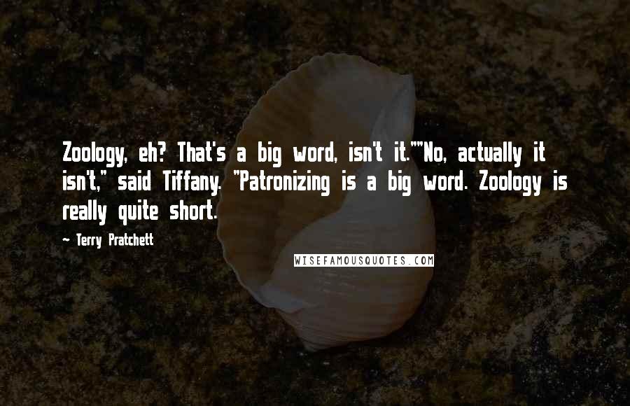 Terry Pratchett Quotes: Zoology, eh? That's a big word, isn't it.""No, actually it isn't," said Tiffany. "Patronizing is a big word. Zoology is really quite short.