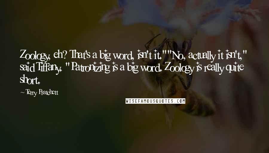 Terry Pratchett Quotes: Zoology, eh? That's a big word, isn't it.""No, actually it isn't," said Tiffany. "Patronizing is a big word. Zoology is really quite short.