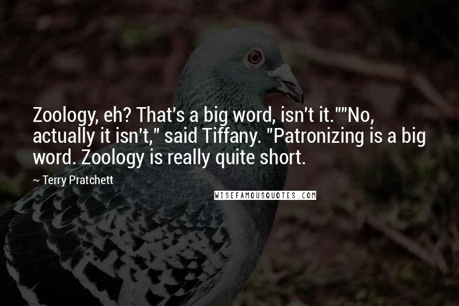 Terry Pratchett Quotes: Zoology, eh? That's a big word, isn't it.""No, actually it isn't," said Tiffany. "Patronizing is a big word. Zoology is really quite short.