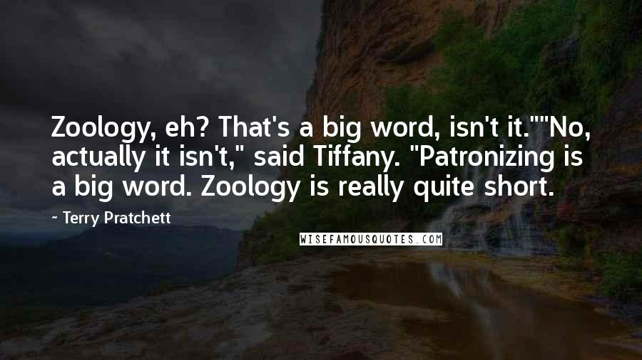 Terry Pratchett Quotes: Zoology, eh? That's a big word, isn't it.""No, actually it isn't," said Tiffany. "Patronizing is a big word. Zoology is really quite short.