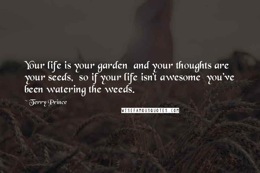 Terry Prince Quotes: Your life is your garden  and your thoughts are your seeds,  so if your life isn't awesome  you've been watering the weeds.