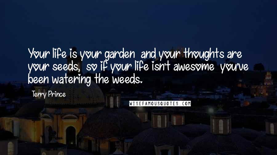 Terry Prince Quotes: Your life is your garden and your thoughts are your seeds, so if your life isn't awesome you've been watering the weeds.