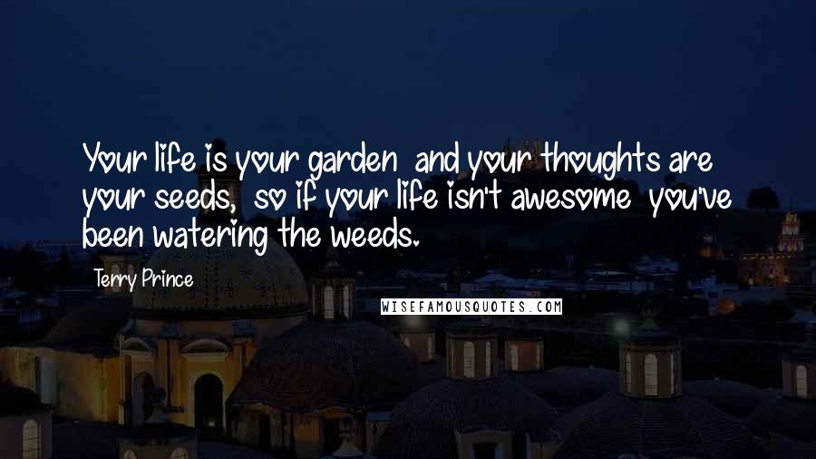 Terry Prince Quotes: Your life is your garden  and your thoughts are your seeds,  so if your life isn't awesome  you've been watering the weeds.