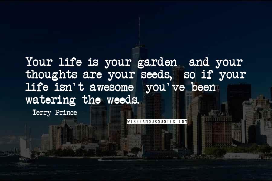 Terry Prince Quotes: Your life is your garden  and your thoughts are your seeds,  so if your life isn't awesome  you've been watering the weeds.