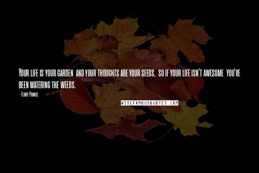 Terry Prince Quotes: Your life is your garden  and your thoughts are your seeds,  so if your life isn't awesome  you've been watering the weeds.