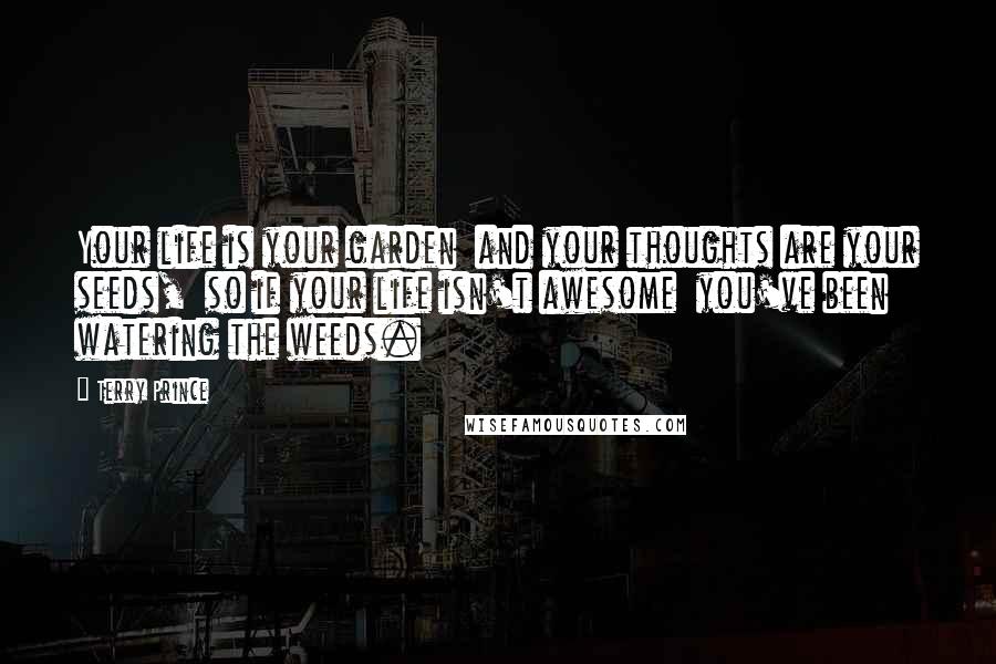 Terry Prince Quotes: Your life is your garden  and your thoughts are your seeds,  so if your life isn't awesome  you've been watering the weeds.