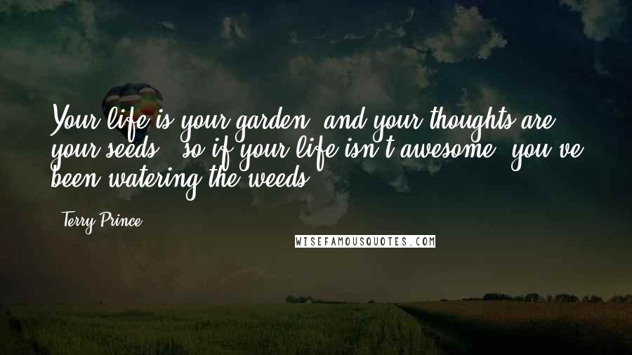 Terry Prince Quotes: Your life is your garden  and your thoughts are your seeds,  so if your life isn't awesome  you've been watering the weeds.