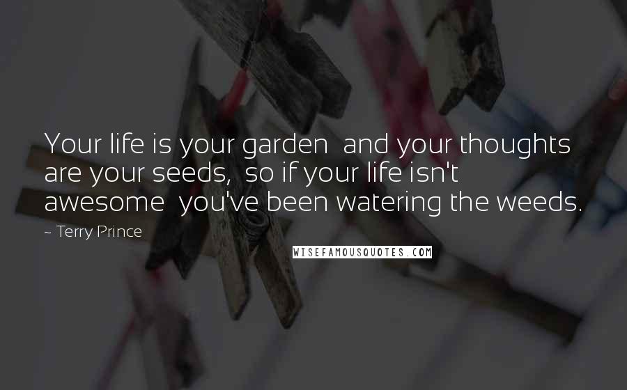 Terry Prince Quotes: Your life is your garden and your thoughts are your seeds, so if your life isn't awesome you've been watering the weeds.