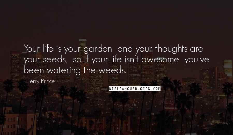 Terry Prince Quotes: Your life is your garden  and your thoughts are your seeds,  so if your life isn't awesome  you've been watering the weeds.