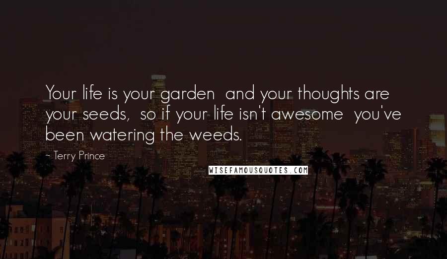 Terry Prince Quotes: Your life is your garden and your thoughts are your seeds, so if your life isn't awesome you've been watering the weeds.