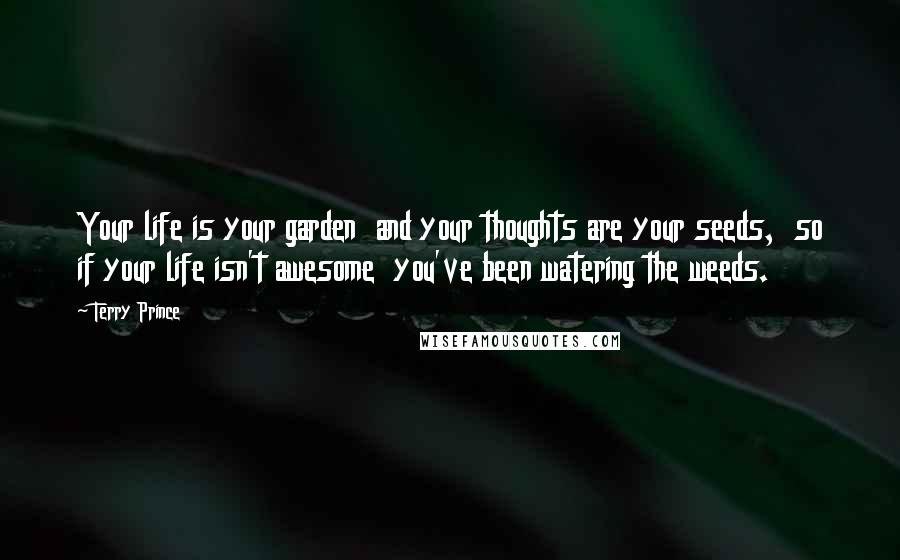 Terry Prince Quotes: Your life is your garden  and your thoughts are your seeds,  so if your life isn't awesome  you've been watering the weeds.