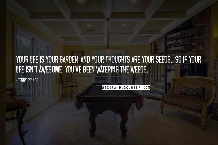 Terry Prince Quotes: Your life is your garden  and your thoughts are your seeds,  so if your life isn't awesome  you've been watering the weeds.