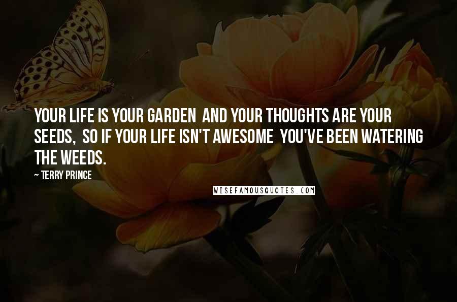 Terry Prince Quotes: Your life is your garden  and your thoughts are your seeds,  so if your life isn't awesome  you've been watering the weeds.