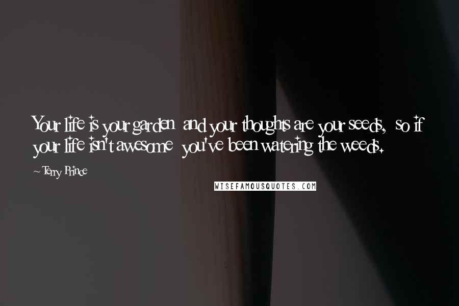 Terry Prince Quotes: Your life is your garden  and your thoughts are your seeds,  so if your life isn't awesome  you've been watering the weeds.