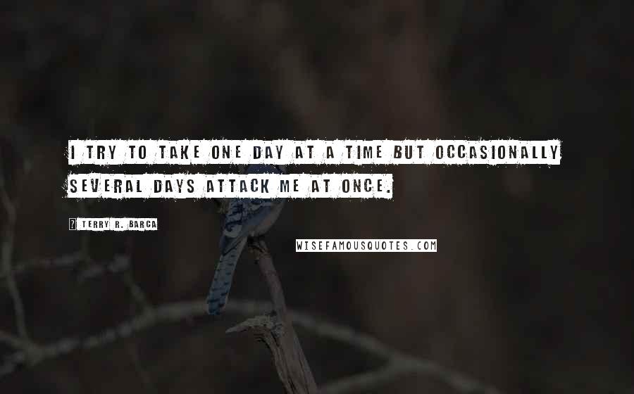 Terry R. Barca Quotes: I try to take one day at a time but occasionally several days attack me at once.