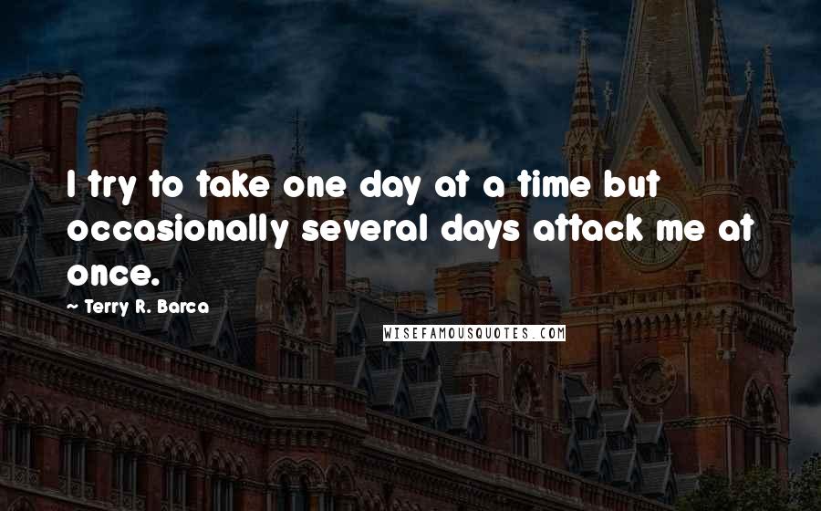 Terry R. Barca Quotes: I try to take one day at a time but occasionally several days attack me at once.