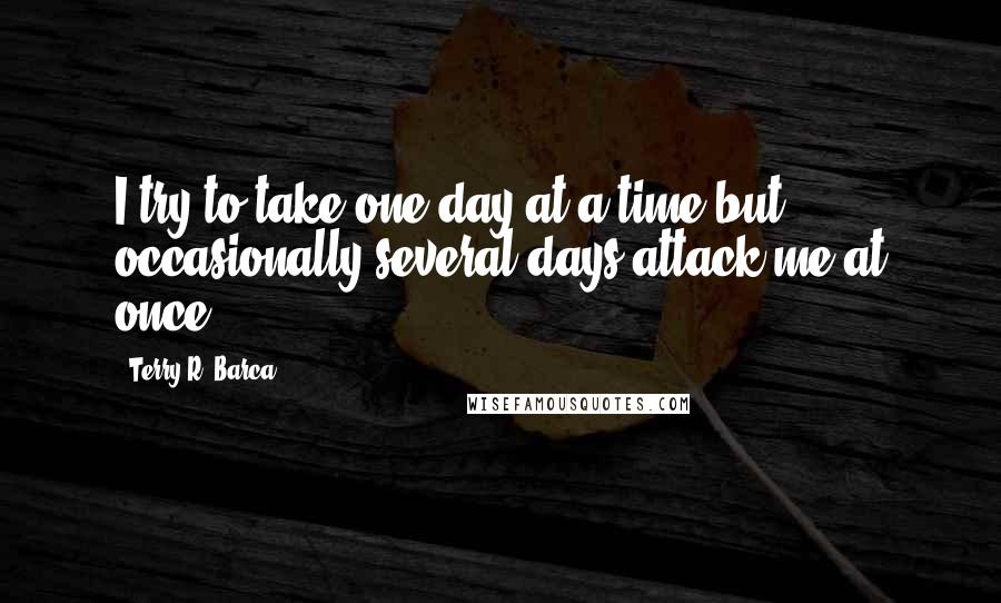 Terry R. Barca Quotes: I try to take one day at a time but occasionally several days attack me at once.