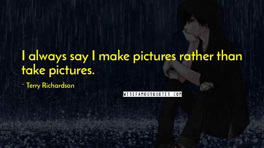 Terry Richardson Quotes: I always say I make pictures rather than take pictures.