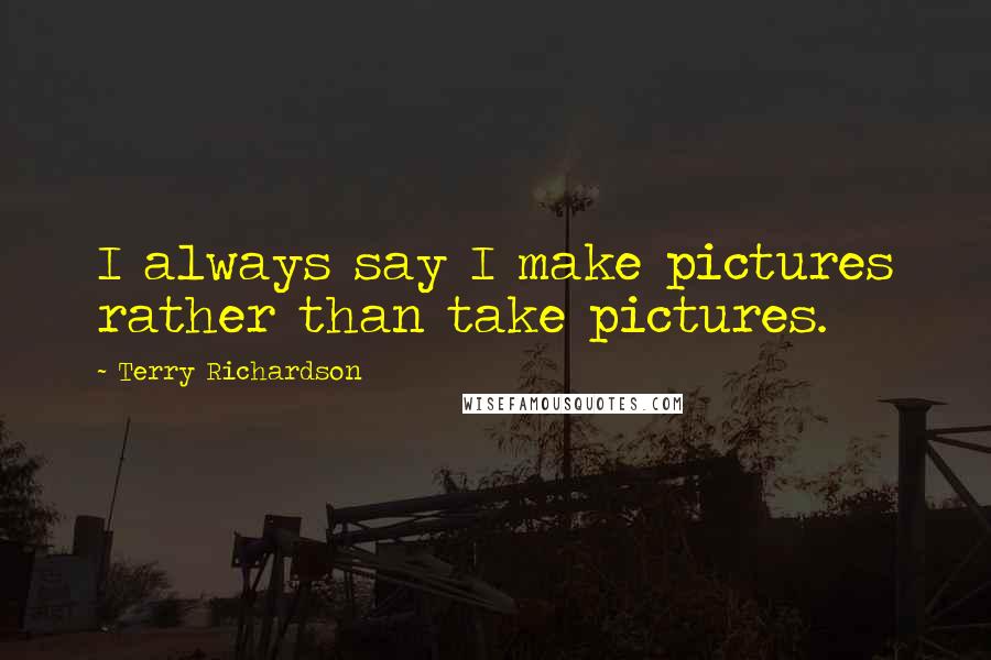 Terry Richardson Quotes: I always say I make pictures rather than take pictures.